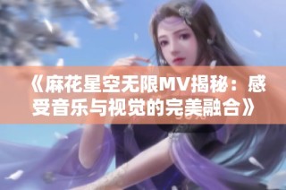 《麻花星空无限mv揭秘：感受音乐与视觉的完美融合》