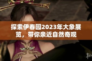 探索伊春园2023年大象展览，带你亲近自然奇观