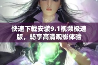 快速下载安装9.1视频极速版，畅享高清观影体验