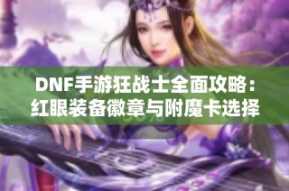 dnf手游狂战士全面攻略：红眼装备徽章与附魔卡选择技巧