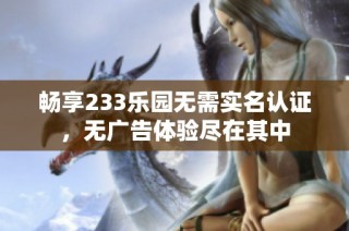 畅享233乐园无需实名认证，无广告体验尽在其中