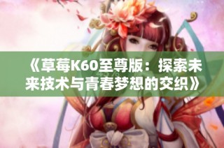 《草莓k60至尊版：探索未来技术与青春梦想的交织》