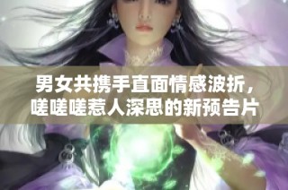 男女共携手直面情感波折，嗟嗟嗟惹人深思的新预告片上线