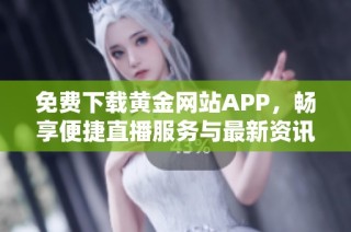 免费下载黄金网站app，畅享便捷直播服务与最新资讯