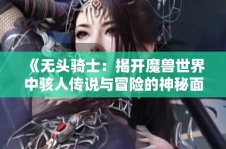 《无头骑士：揭开魔兽世界中骇人传说与冒险的神秘面纱》