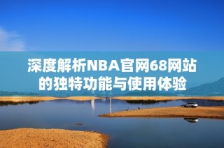 深度解析nba开元体育官网入口登录官网68网站的独特功能与使用体验