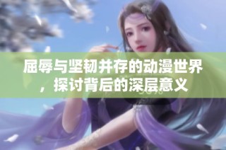 屈辱与坚韧并存的动漫世界，探讨背后的深层意义