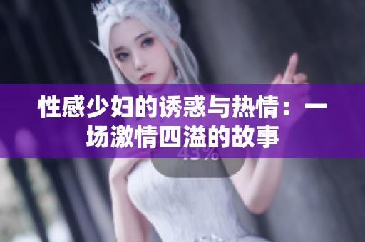 性感少妇的诱惑与热情：一场激情四溢的故事