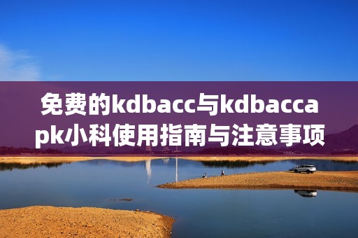 免费的kdbacc与kdbaccapk小科使用指南与注意事项分享