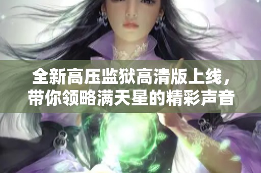 全新高压监狱高清版上线，带你领略满天星的精彩声音世界