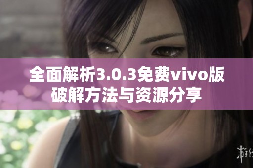 全面解析3.0.3免费vivo版破解方法与资源分享