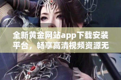 全新黄金网站app下载安装平台，畅享高清视频资源无限观看