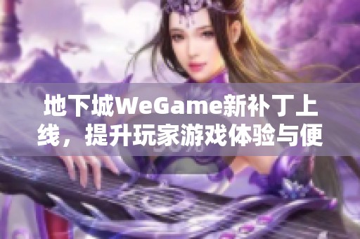 地下城wegame新补丁上线，提升玩家游戏体验与便利性