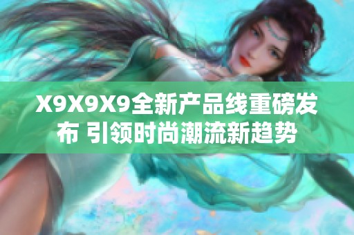 x9x9x9全新产品线重磅发布 引领时尚潮流新趋势