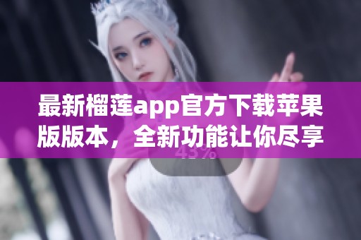 最新榴莲app官方下载苹果版版本，全新功能让你尽享精彩体验