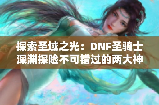 探索圣域之光：dnf圣骑士深渊探险不可错过的两大神器攻略