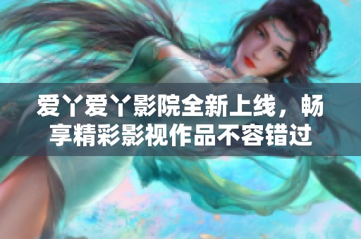 爱丫爱丫影院全新上线，畅享精彩影视作品不容错过