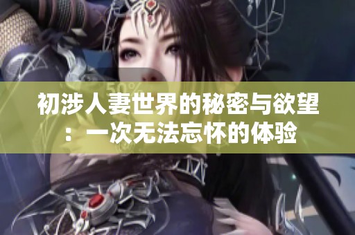 初涉人妻世界的秘密与欲望：一次无法忘怀的体验