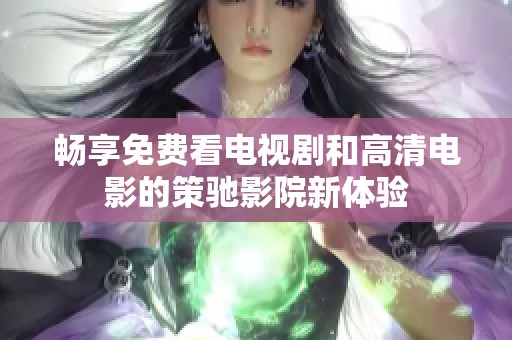 畅享免费看电视剧和高清电影的策驰影院新体验