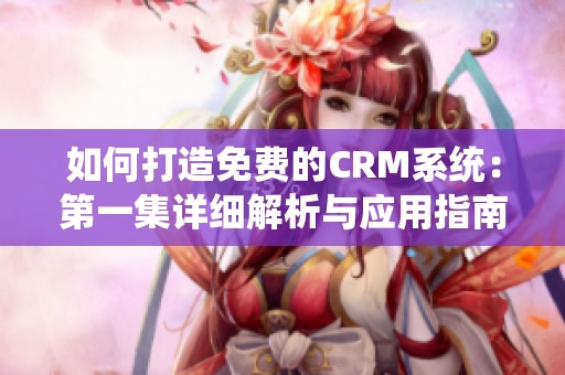 如何打造免费的crm系统：第一集详细解析与应用指南