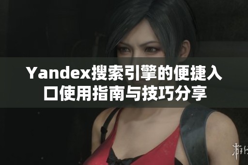 yandex搜索引擎的便捷入口使用指南与技巧分享