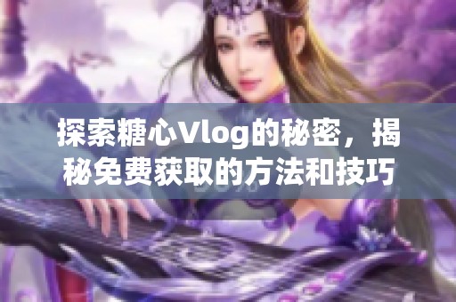 探索糖心vlog的秘密，揭秘免费获取的方法和技巧