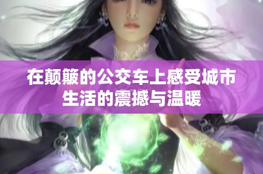 在颠簸的公交车上感受城市生活的震撼与温暖