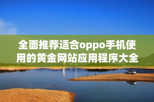 全面推荐适合oppo手机使用的黄金网站应用程序大全