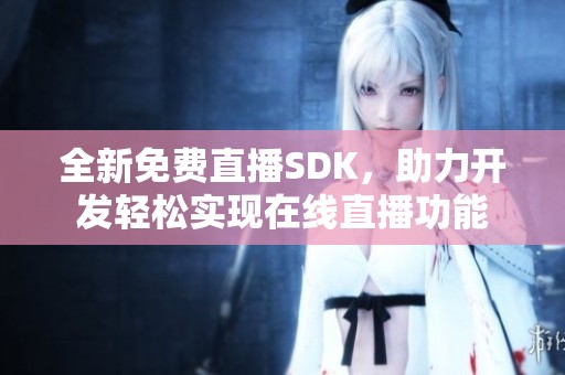 全新免费直播sdk，助力开发轻松实现在线直播功能