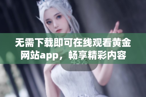 无需下载即可在线观看黄金网站app，畅享精彩内容