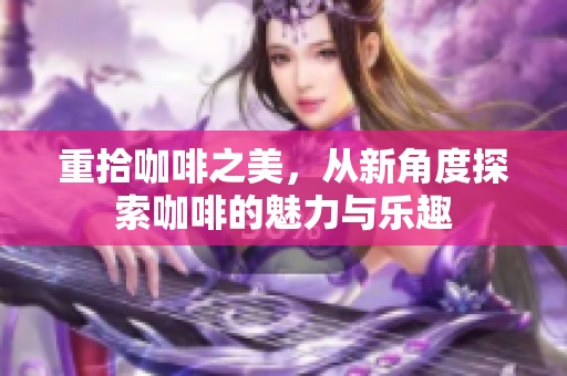 重拾咖啡之美，从新角度探索咖啡的魅力与乐趣