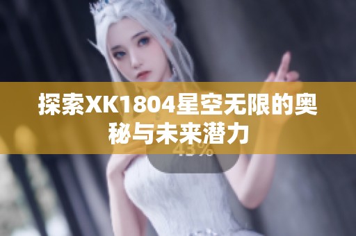 探索xk1804星空无限的奥秘与未来潜力