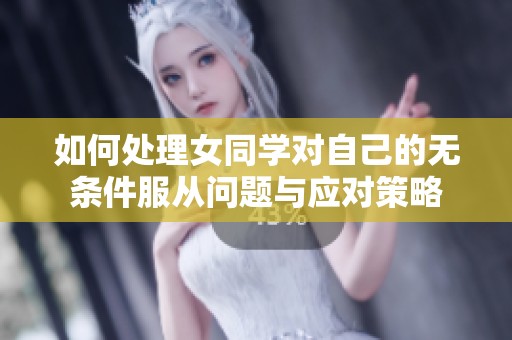 如何处理女同学对自己的无条件服从问题与应对策略