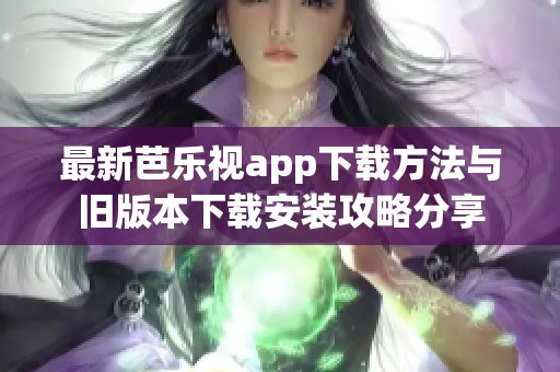 最新芭乐视app下载方法与旧版本下载安装攻略分享