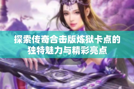 探索传奇合击版炼狱卡点的独特魅力与精彩亮点