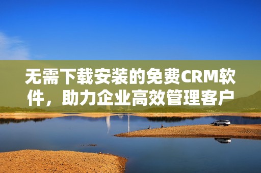 无需下载安装的免费crm软件，助力企业高效管理客户数据