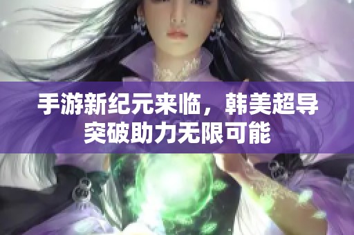 手游新纪元来临，韩美超导突破助力无限可能