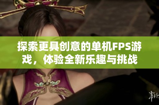 探索更具创意的单机fps游戏，体验全新乐趣与挑战