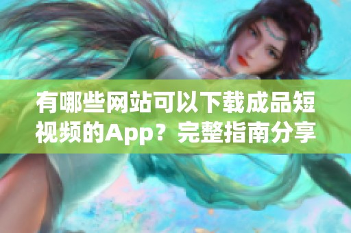 有哪些网站可以下载成品短视频的app？完整指南分享