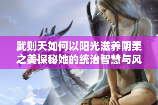 武则天如何以阳光滋养阴柔之美探秘她的统治智慧与风范