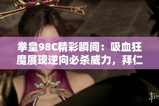 拳皇98c精彩瞬间：吸血狂魔展现逆向必杀威力，拜仁无力抵挡