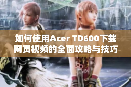 如何使用acer td600下载网页视频的全面攻略与技巧