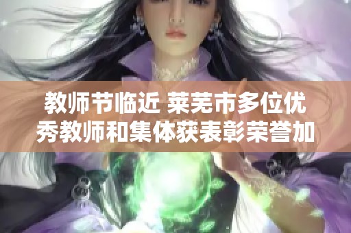 教师节临近 莱芜市多位优秀教师和集体获表彰荣誉加身