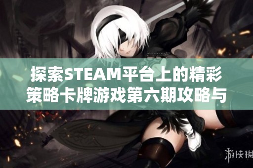 探索steam平台上的精彩策略卡牌游戏第六期攻略与心得