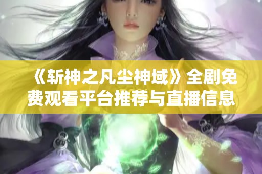 《斩神之凡尘神域》全剧免费观看平台推荐与直播信息分享