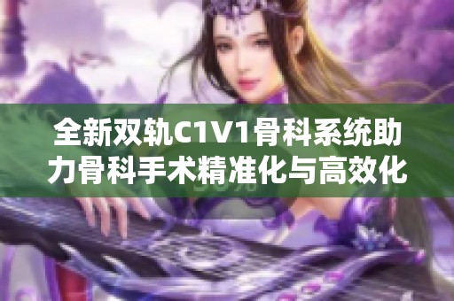 全新双轨c1v1骨科系统助力骨科手术精准化与高效化