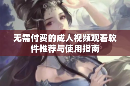 无需付费的成人视频观看软件推荐与使用指南