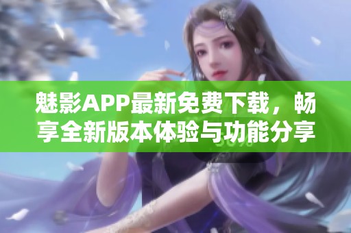 魅影app最新免费下载，畅享全新版本体验与功能分享