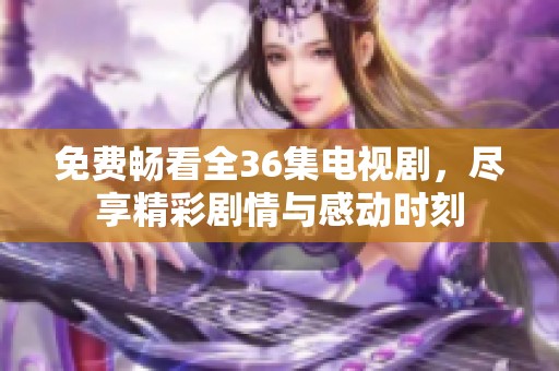 免费畅看全36集电视剧，尽享精彩剧情与感动时刻