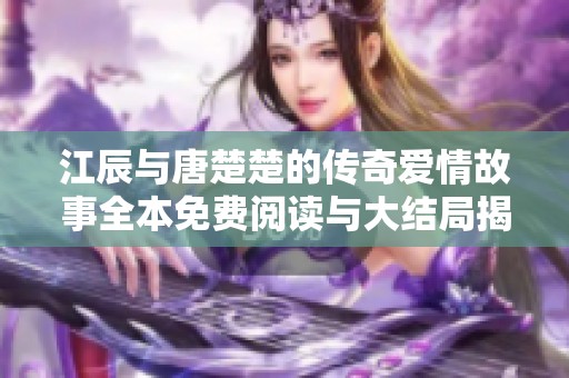 江辰与唐楚楚的传奇爱情故事全本免费阅读与大结局揭秘